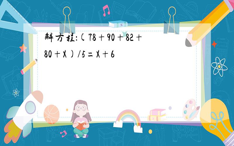 解方程：(78+90+82+80+X)/5=X+6