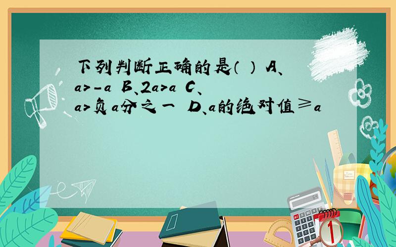 下列判断正确的是（ ） A、a＞-a B、2a＞a C、a＞负a分之一 D、a的绝对值≥a