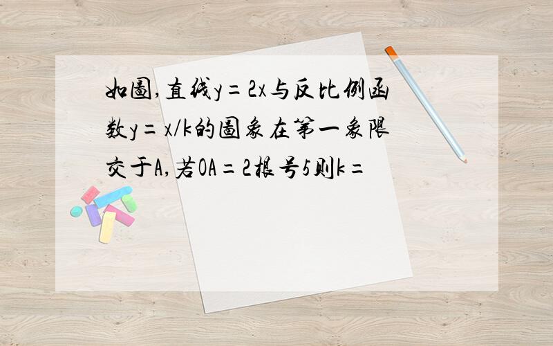 如图,直线y=2x与反比例函数y=x/k的图象在第一象限交于A,若OA=2根号5则k=