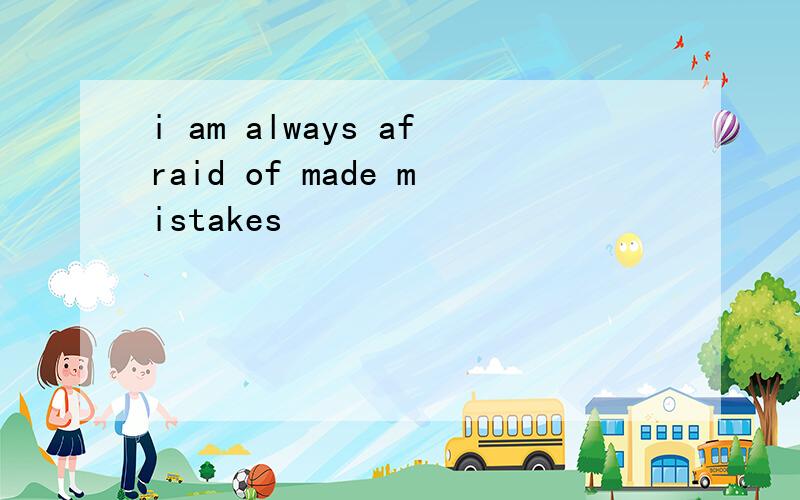 i am always afraid of made mistakes