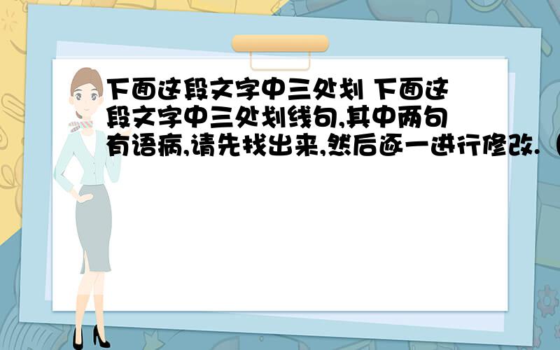 下面这段文字中三处划 下面这段文字中三处划线句,其中两句有语病,请先找出来,然后逐一进行修改.（可以调整语序,可以添加、