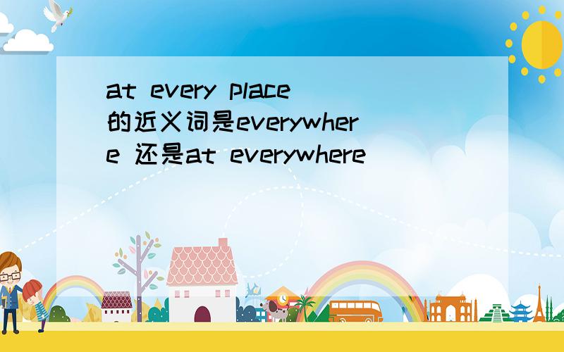 at every place的近义词是everywhere 还是at everywhere