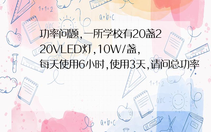 功率问题,一所学校有20盏220VLED灯,10W/盏,每天使用6小时,使用3天,请问总功率