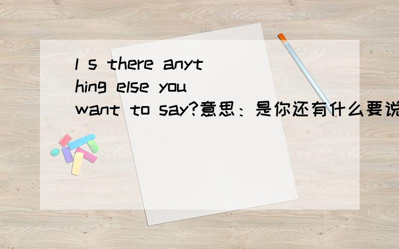 l s there anything else you want to say?意思：是你还有什么要说的吗?.为什么用i