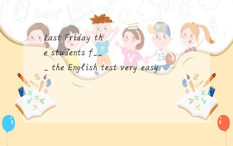 Last Friday the students f___ the English test very easy