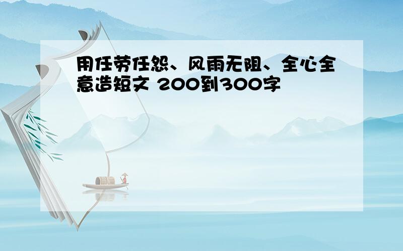 用任劳任怨、风雨无阻、全心全意造短文 200到300字