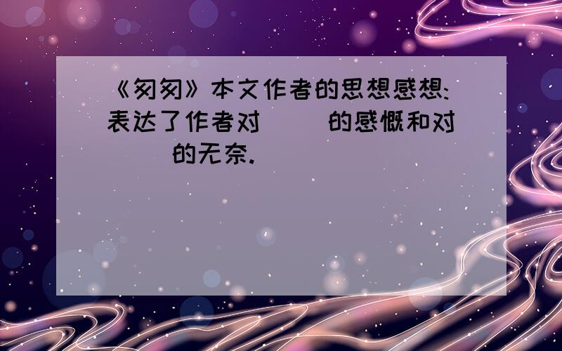 《匆匆》本文作者的思想感想:表达了作者对( )的感慨和对( )的无奈.