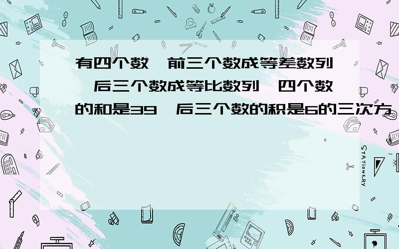 有四个数,前三个数成等差数列,后三个数成等比数列,四个数的和是39,后三个数的积是6的三次方,求这四个