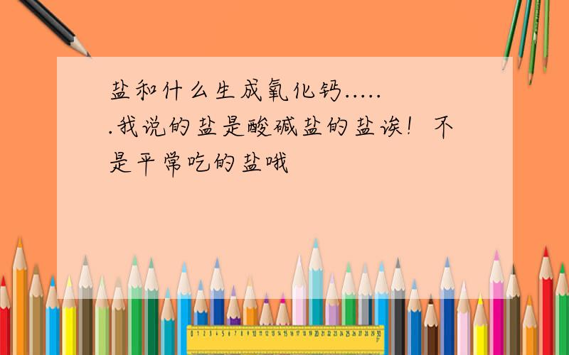 盐和什么生成氧化钙......我说的盐是酸碱盐的盐诶！不是平常吃的盐哦