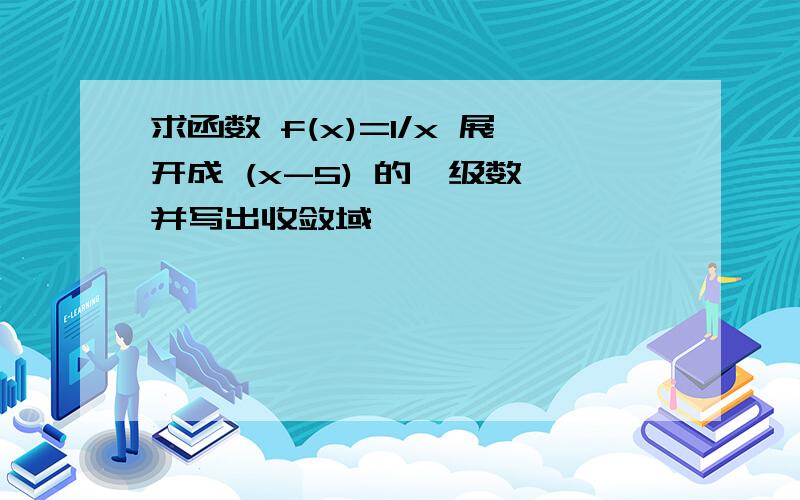 求函数 f(x)=1/x 展开成 (x-5) 的幂级数,并写出收敛域