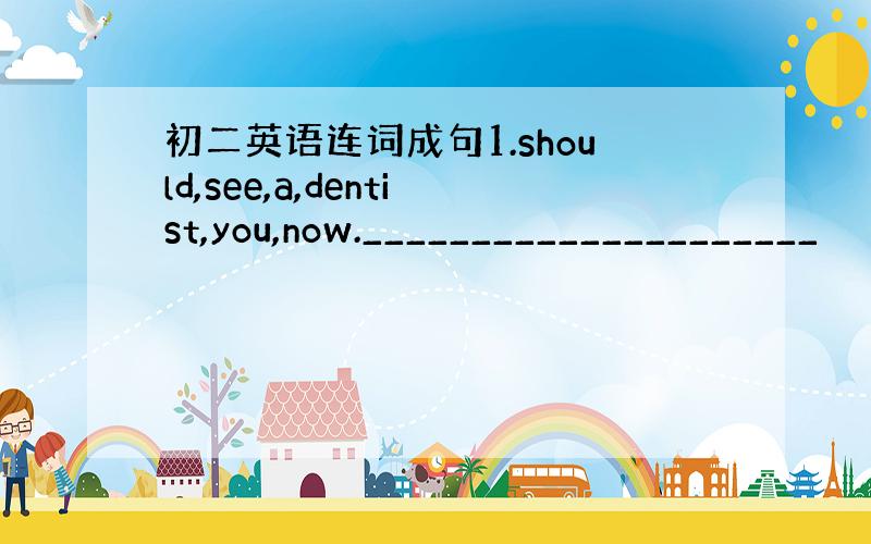 初二英语连词成句1.should,see,a,dentist,you,now._____________________