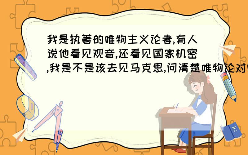 我是执著的唯物主义论者,有人说他看见观音,还看见国家机密,我是不是该去见马克思,问清楚唯物论对吗?