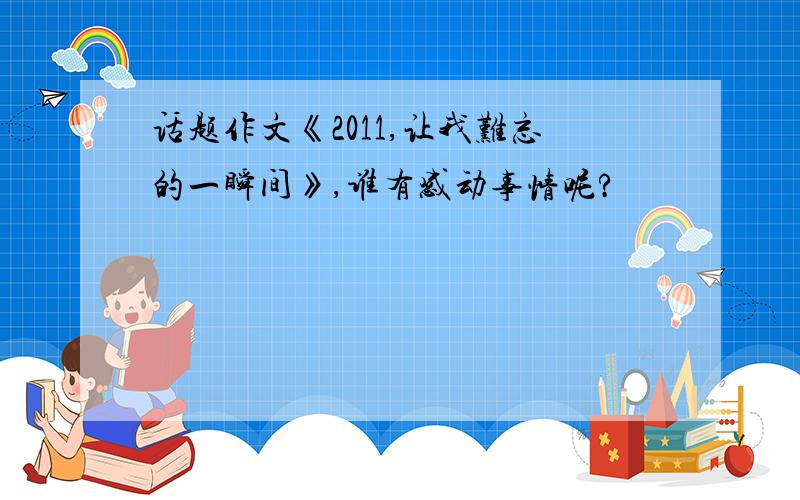 话题作文《2011,让我难忘的一瞬间》,谁有感动事情呢?