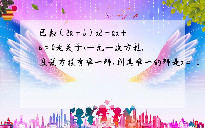 已知(2a+b)x2+ax+b=0是关于x一元一次方程,且该方程有唯一解,则其唯一的解是x=（ ）.