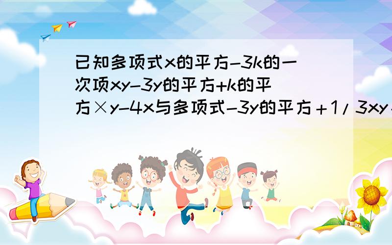 已知多项式x的平方-3k的一次项xy-3y的平方+k的平方×y-4x与多项式-3y的平方＋1/3xy＋4y＋4x－8的和