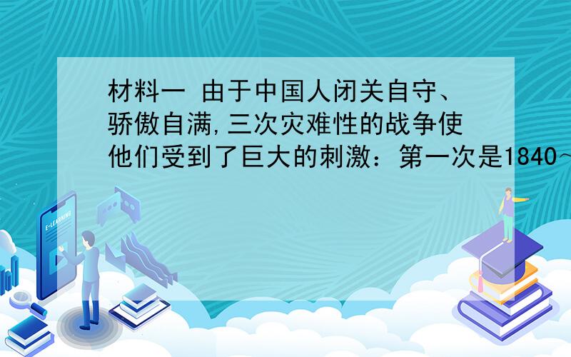 材料一 由于中国人闭关自守、骄傲自满,三次灾难性的战争使他们受到了巨大的刺激：第一次是1840～1842年同英国的战争,