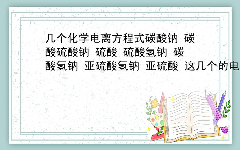 几个化学电离方程式碳酸钠 碳酸硫酸钠 硫酸 硫酸氢钠 碳酸氢钠 亚硫酸氢钠 亚硫酸 这几个的电离方程式