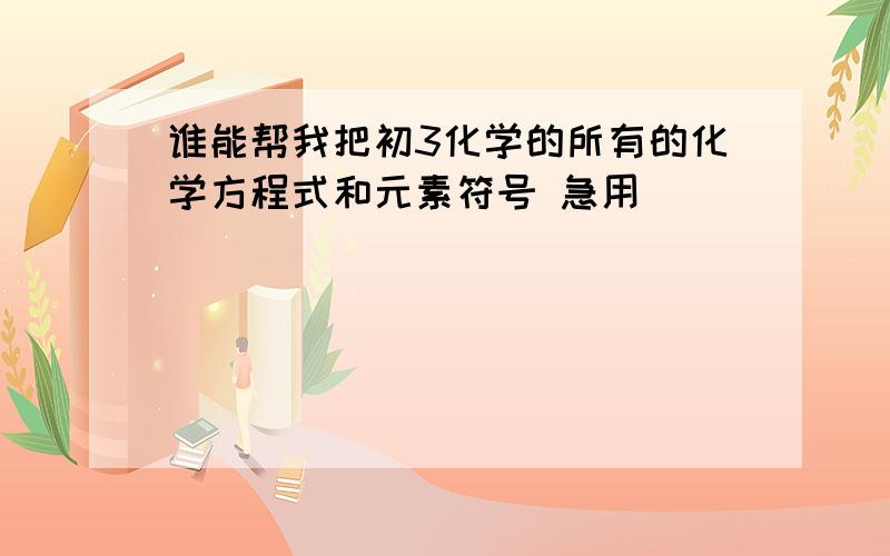 谁能帮我把初3化学的所有的化学方程式和元素符号 急用