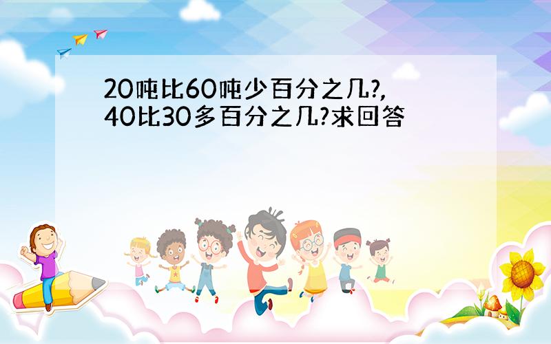 20吨比60吨少百分之几?,40比30多百分之几?求回答