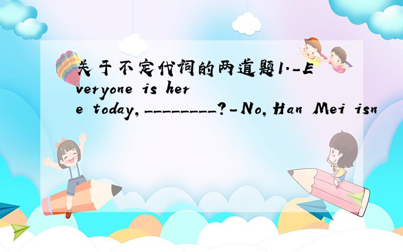 关于不定代词的两道题1.-Everyone is here today,________?-No,Han Mei isn