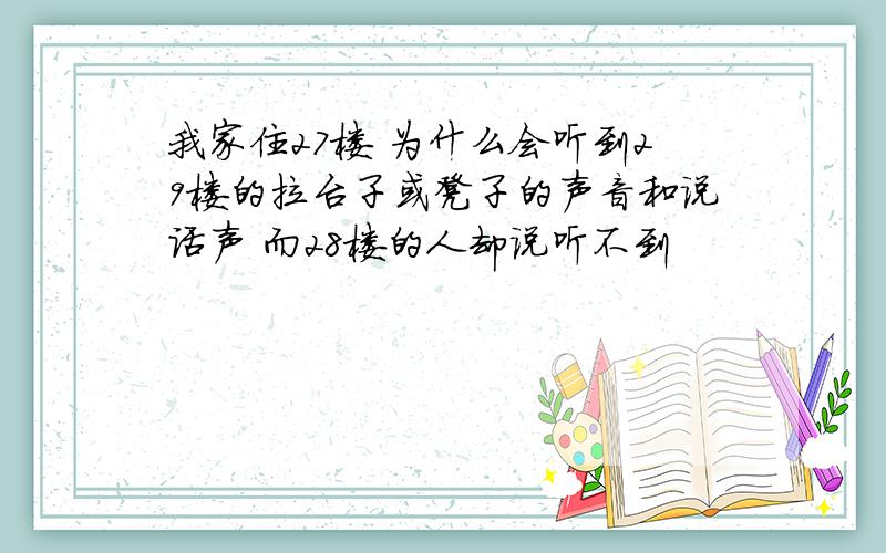 我家住27楼 为什么会听到29楼的拉台子或凳子的声音和说话声 而28楼的人却说听不到