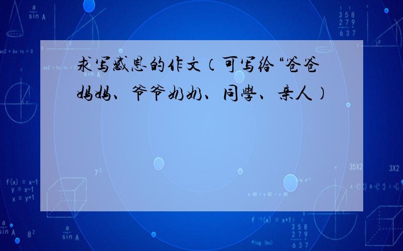 求写感恩的作文（可写给“爸爸妈妈、爷爷奶奶、同学、亲人）