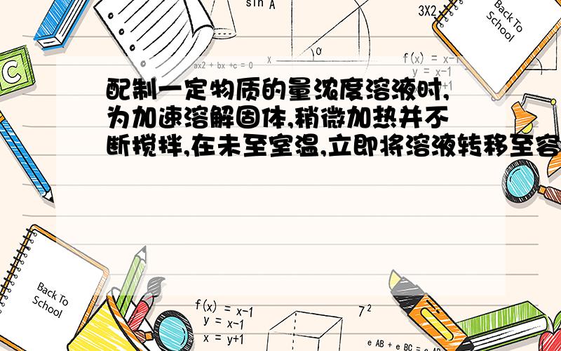 配制一定物质的量浓度溶液时,为加速溶解固体,稍微加热并不断搅拌,在未至室温,立即将溶液转移至容量瓶定容,对所配溶液浓度的