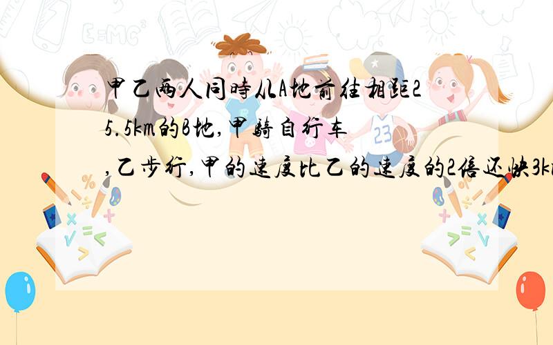 甲乙两人同时从A地前往相距25.5km的B地,甲骑自行车,乙步行,甲的速度比乙的速度的2倍还快3km/h,