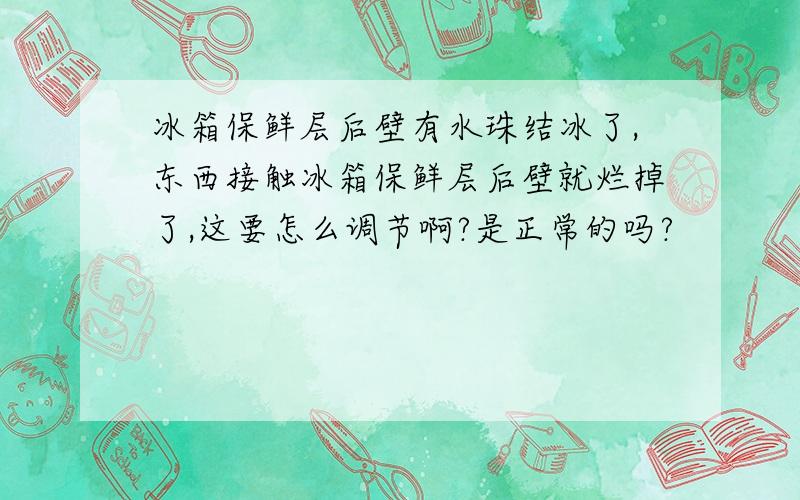 冰箱保鲜层后壁有水珠结冰了,东西接触冰箱保鲜层后壁就烂掉了,这要怎么调节啊?是正常的吗?