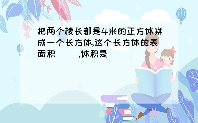 把两个棱长都是4米的正方体拼成一个长方体,这个长方体的表面积（ ）,体积是（ ）