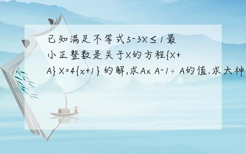 已知满足不等式5-3X≤1最小正整数是关于X的方程{X+A}X=4{x+1}的解,求A×A-1÷A的值.求大神帮助