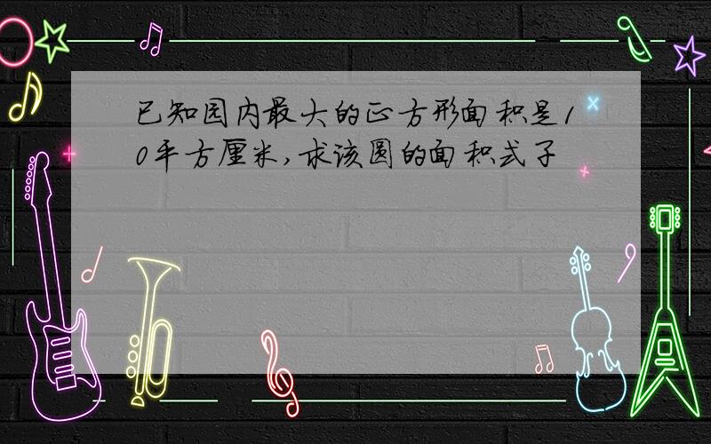 已知园内最大的正方形面积是10平方厘米,求该圆的面积式子