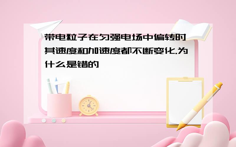 带电粒子在匀强电场中偏转时,其速度和加速度都不断变化.为什么是错的