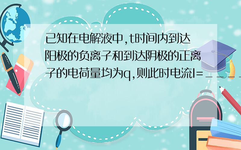 已知在电解液中,t时间内到达阳极的负离子和到达阴极的正离子的电荷量均为q,则此时电流I=_____