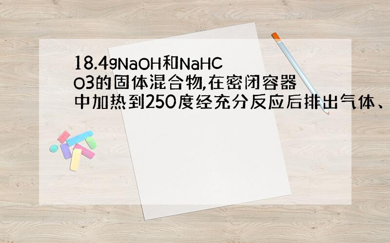 18.4gNaOH和NaHCO3的固体混合物,在密闭容器中加热到250度经充分反应后排出气体、冷却,称得剩余固体质量16