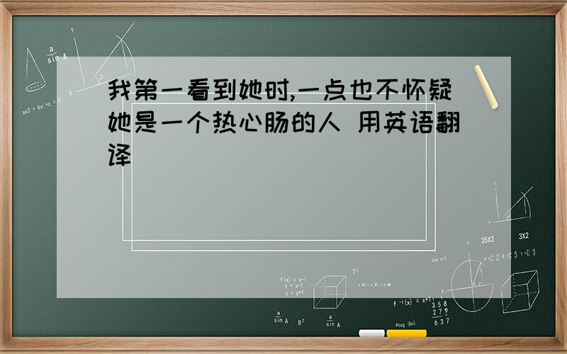 我第一看到她时,一点也不怀疑她是一个热心肠的人 用英语翻译