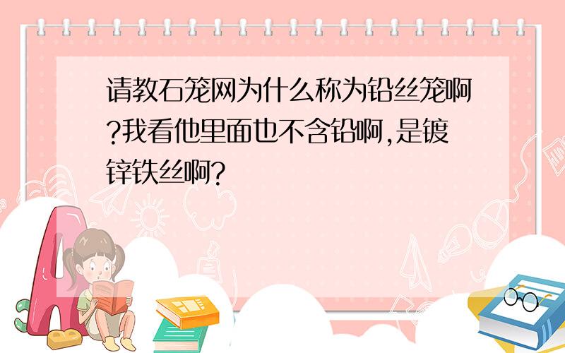 请教石笼网为什么称为铅丝笼啊?我看他里面也不含铅啊,是镀锌铁丝啊?