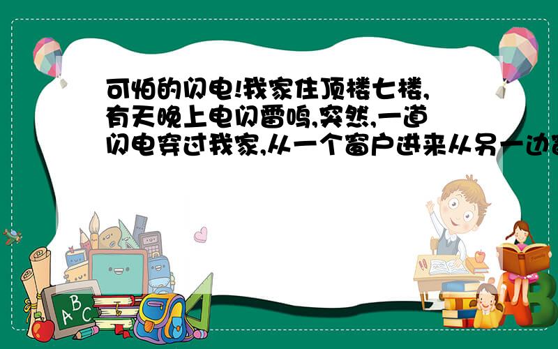 可怕的闪电!我家住顶楼七楼,有天晚上电闪雷鸣,突然,一道闪电穿过我家,从一个窗户进来从另一边窗户出去,在我前面离我不到一