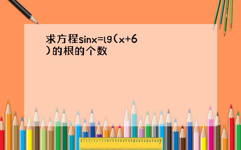 求方程sinx=lg(x+6)的根的个数