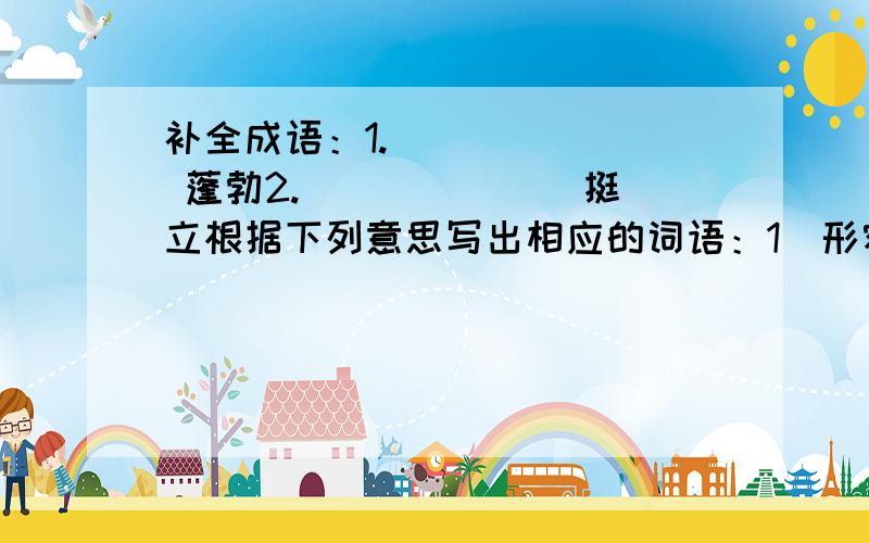 补全成语：1.___ ___ 蓬勃2.___ ___ 挺立根据下列意思写出相应的词语：1．形容走路不稳的样子 （ ）2．