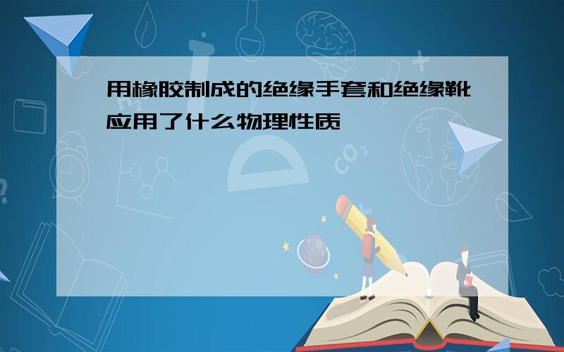 用橡胶制成的绝缘手套和绝缘靴应用了什么物理性质