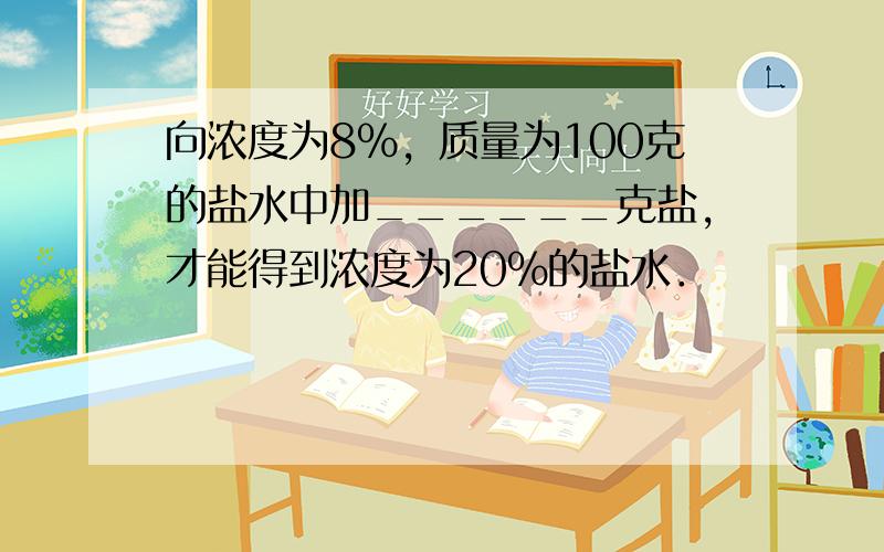 向浓度为8%，质量为100克的盐水中加______克盐，才能得到浓度为20%的盐水．