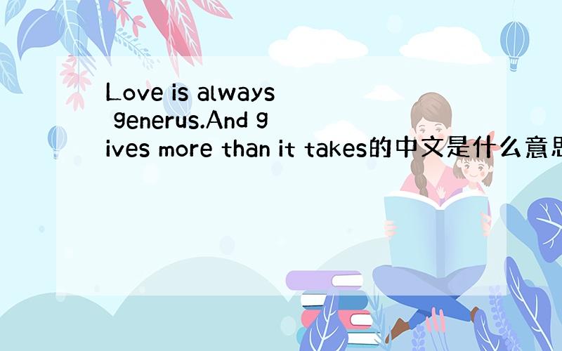 Love is always generus.And gives more than it takes的中文是什么意思