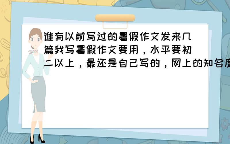 谁有以前写过的暑假作文发来几篇我写暑假作文要用，水平要初二以上，最还是自己写的，网上的知名度不是太高就行