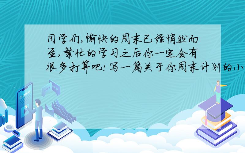 同学们,愉快的周末已经悄然而至,繁忙的学习之后你一定会有很多打算吧!写一篇关于你周末计划的小作文.