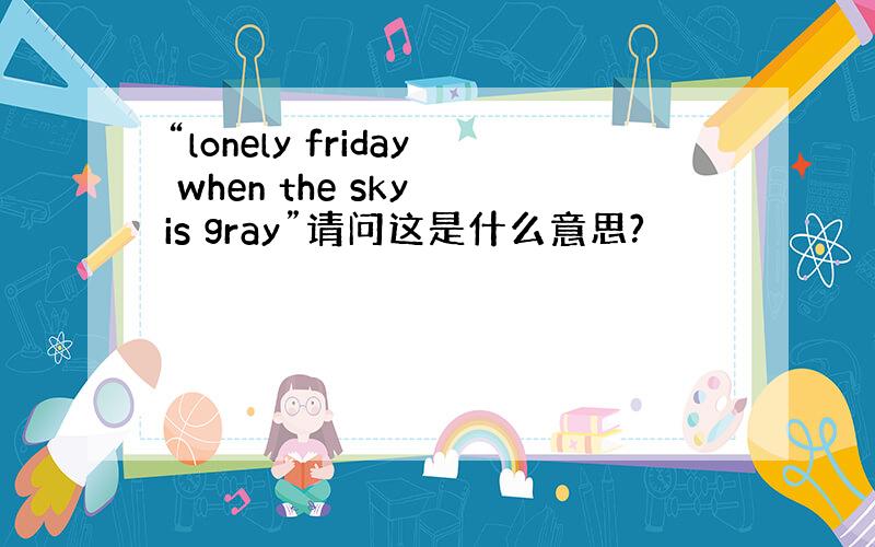 “lonely friday when the sky is gray”请问这是什么意思?