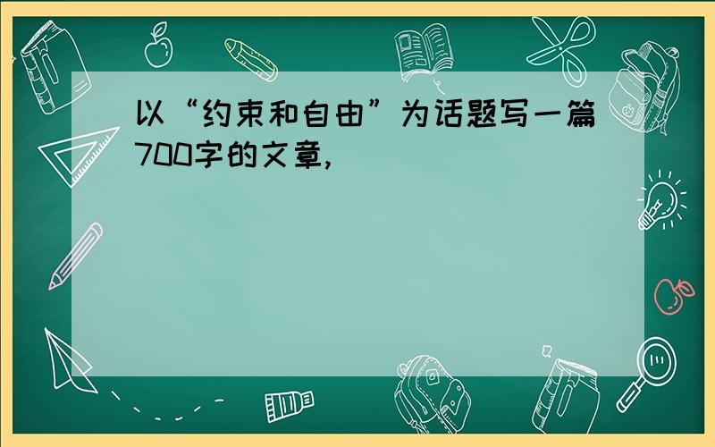 以“约束和自由”为话题写一篇700字的文章,