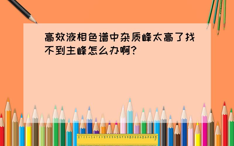 高效液相色谱中杂质峰太高了找不到主峰怎么办啊?