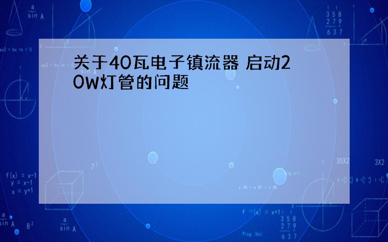 关于40瓦电子镇流器 启动20W灯管的问题