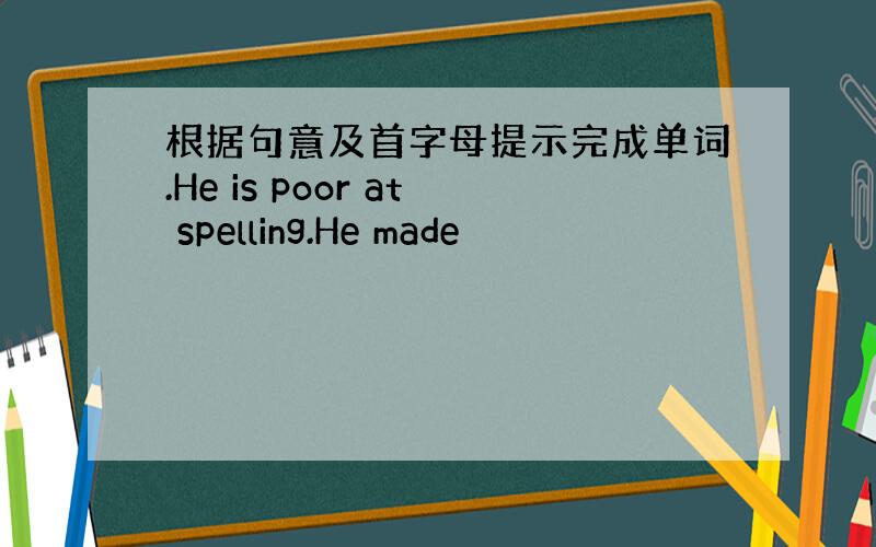 根据句意及首字母提示完成单词.He is poor at spelling.He made